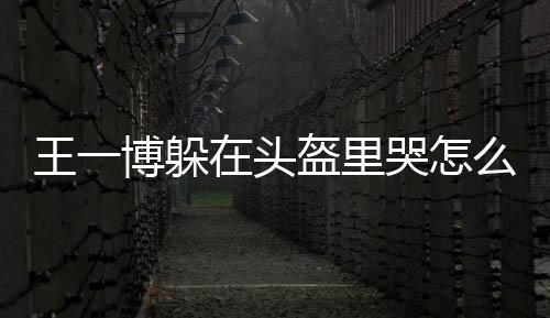 王一博躲在头盔里哭怎么回事?职业赛车场上遭遇故障弃赛哭泣