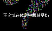 王奕博在体测中跟腱受伤 预计伤停一个月
