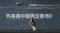 热身赛中国男足客场0