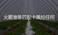 火箭准备匹配卡佩拉任何报价合同 坚决留住饼皇