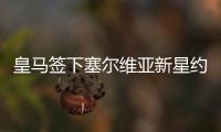 皇马签下塞尔维亚新星约维奇 送上六个赛季长约