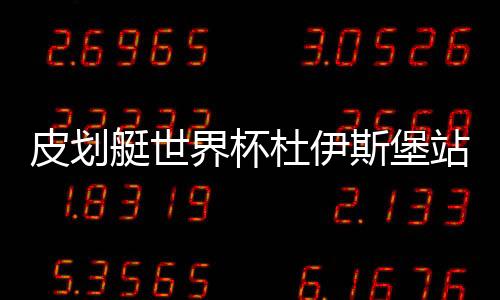 皮划艇世界杯杜伊斯堡站中国队成绩：获4金2银2铜