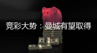 竞彩大势：曼城有望取得完胜 纽卡主场值得信任