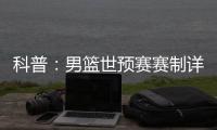 科普：男篮世预赛赛制详解 共两阶段6窗口期
