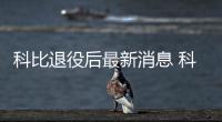 科比退役后最新消息 科比社交网络引用郎平名言以致敬意