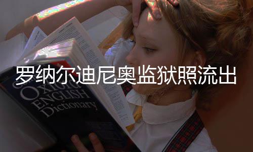 罗纳尔迪尼奥监狱照流出 身在监狱露出大板牙笑容