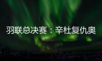 羽联总决赛：辛杜复仇奥原希望夺冠