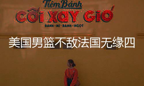 美国男篮不敌法国无缘四强 美国13年大赛首败