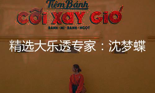 精选大乐透专家：沈梦蝶、万人王各揽头奖908万