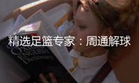 精选足篮专家：周通解球篮彩7连红 七哥足球6连红