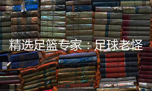 精选足篮专家：足球老怪擒足彩派奖头奖揽142万