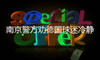 南京警方劝德国球迷冷静:不要冲动，不要跳楼，后面还有两场