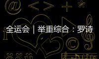 全运会｜举重综合：罗诗芳卫冕 福建小将逆转摘金