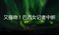 又强吻！巴西女记者中断直播严厉指责揩油男