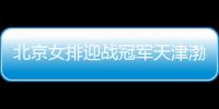 北京女排迎战冠军天津渤海银行女排 争冠悬念依旧