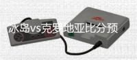 冰岛vs克罗地亚比分预测进几球 比赛分析谁会赢胜率高
