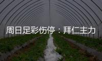 周日足彩伤停：拜仁主力门将受伤 马竞后防多人伤缺 后卫