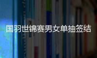 国羽世锦赛男女单抽签结果对阵名单 谌龙与黄宇翔内战