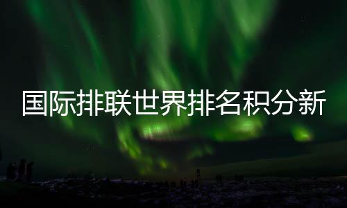 国际排联世界排名积分新规揭晓  奥运分值占比最高