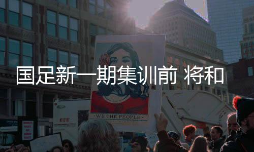 国足新一期集训前 将和申花上港或较近队伍踢热身赛