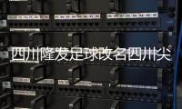 四川隆发足球改名四川尖庄队 主冠名商赞助5000万
