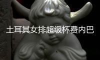 土耳其女排超级杯费内巴切夺第5冠 瓦尔加斯获MVP