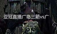 亚冠直播广岛三箭vs广州恒大比赛视频直播 央视地址观看