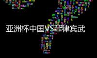 亚洲杯中国VS菲律宾武磊会上场吗 比赛前瞻国足实力分析