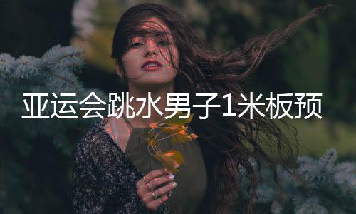 亚运会跳水男子1米板预赛 中国选手获前两名晋级决赛