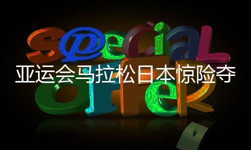 亚运会马拉松日本惊险夺冠 中国多布杰获得季军