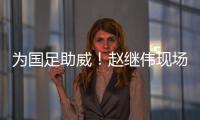 为国足助威！赵继伟现场观看国足vs泰国比赛