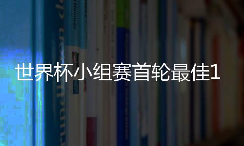 世界杯小组赛首轮最佳11人阵容:三叉戟轰7球+最牛导演