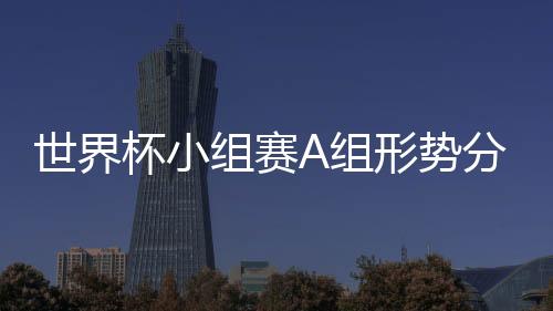 世界杯小组赛A组形势分析 俄罗斯形势大好埃及最被动