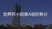 世界杯小组赛A组形势分析 俄罗斯形势大好埃及最被动