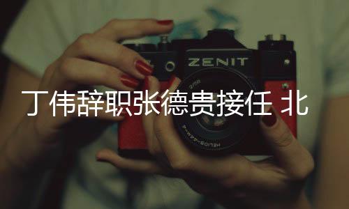 丁伟辞职张德贵接任 北控男篮俱乐部宣布丁伟辞职