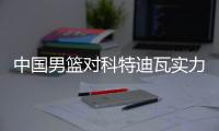 中国男篮对科特迪瓦实力分析交锋记录 两队首发出场阵容名单