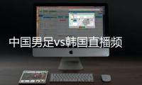 中国男足vs韩国直播频道平台 世预赛国足比赛cctv5视频直播观看入口