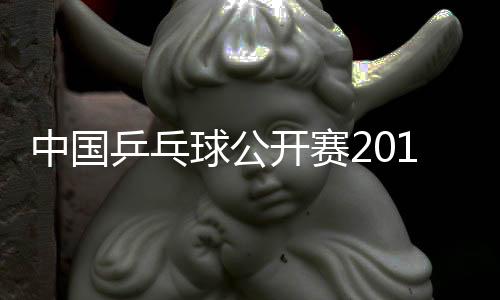 中国乒乓球公开赛2019时间+地点 国乒争夺5个单项冠军