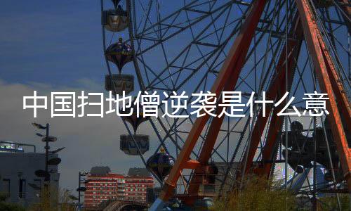 中国扫地僧逆袭是什么意思？中国扫地僧梁靖崑为什么可以逆袭？