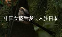 中国女篮后发制人胜日本 全队4人得分上双