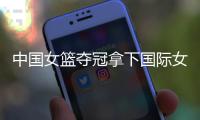 中国女篮夺冠拿下国际女篮锦标赛冠军 亚洲杯再接再厉