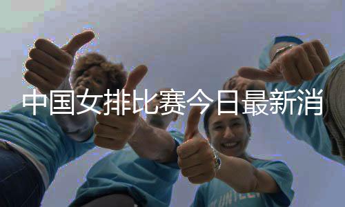 中国女排比赛今日最新消息 CCTV5今晚直播四强赛中国女排对阵荷兰