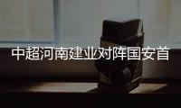 中超河南建业对阵国安首发阵容 双方交战记录比赛前瞻