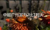 中超广州富力2比1对天津泰达完胜 唐淼200场扎哈维两球