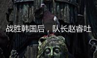战胜韩国后，队长赵睿吐露心声