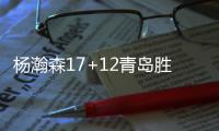 杨瀚森17+12青岛胜山东 范子铭24分首钢负山西