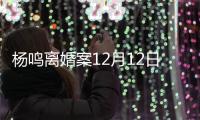 杨鸣离婚案12月12日开庭 今年2月因离婚纠纷起诉妻子唐佳良