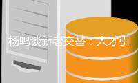 杨鸣谈新老交替：人才引进方面不如发达地区