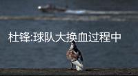 杜锋:球队大换血过程中 希望年轻队员承担更多