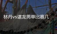 林丹vs谌龙男单比赛几点开打 2019马来西亚公开赛决赛时间